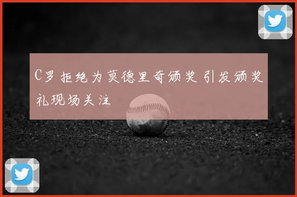 C罗拒绝为莫德里奇颁奖 引发颁奖礼现场关注