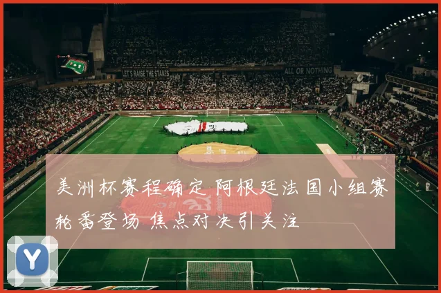 美洲杯赛程确定 阿根廷法国小组赛轮番登场 焦点对决引关注