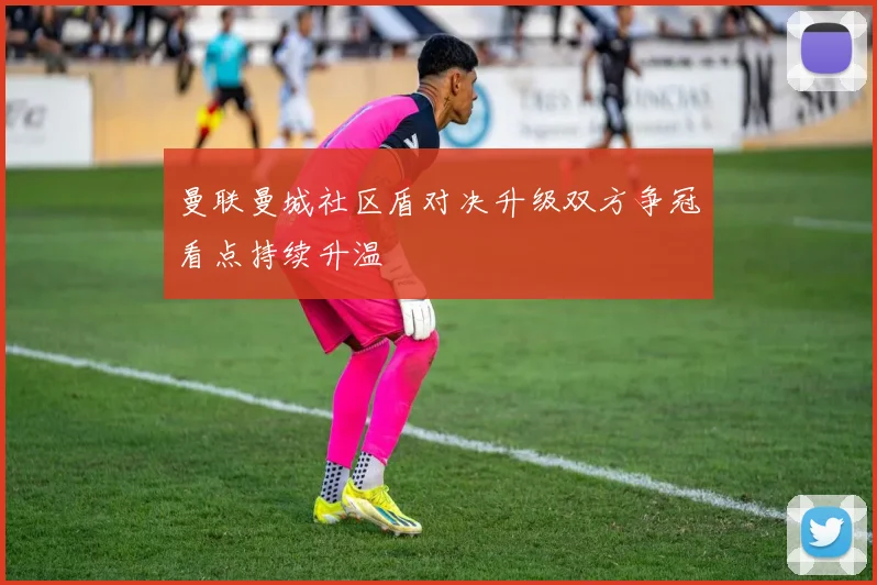 曼联曼城社区盾对决升级双方争冠看点持续升温
