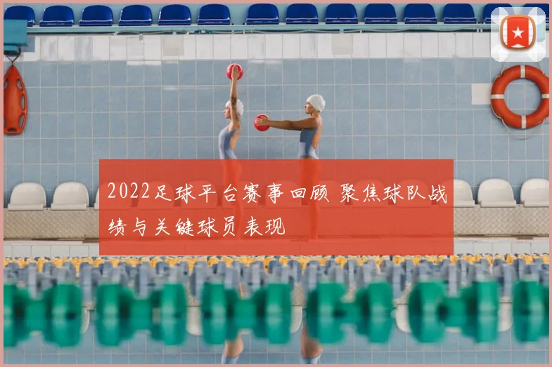 2022足球平台赛事回顾 聚焦球队战绩与关键球员表现