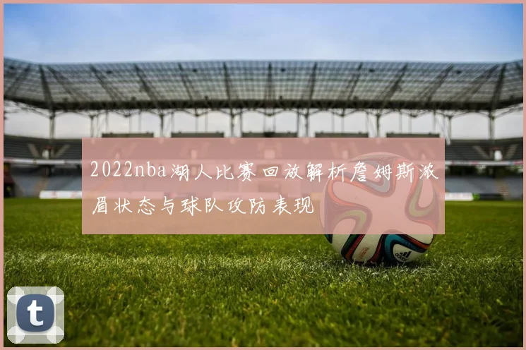 2022nba湖人比赛回放解析詹姆斯浓眉状态与球队攻防表现