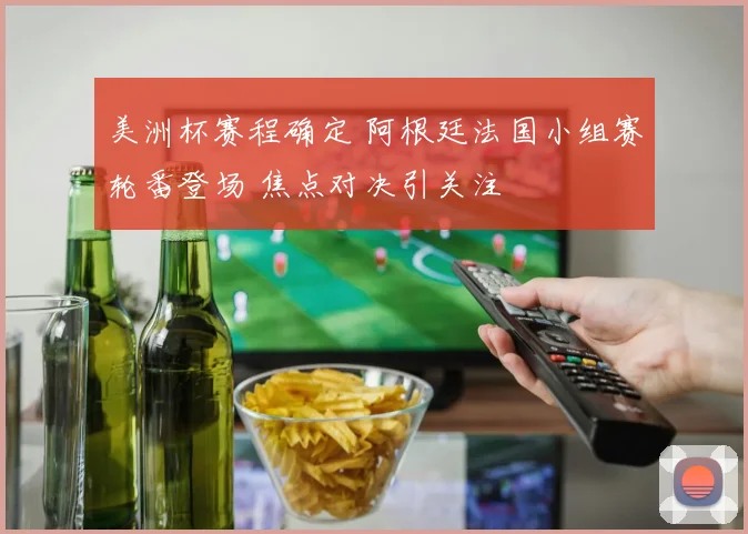 美洲杯赛程确定 阿根廷法国小组赛轮番登场 焦点对决引关注