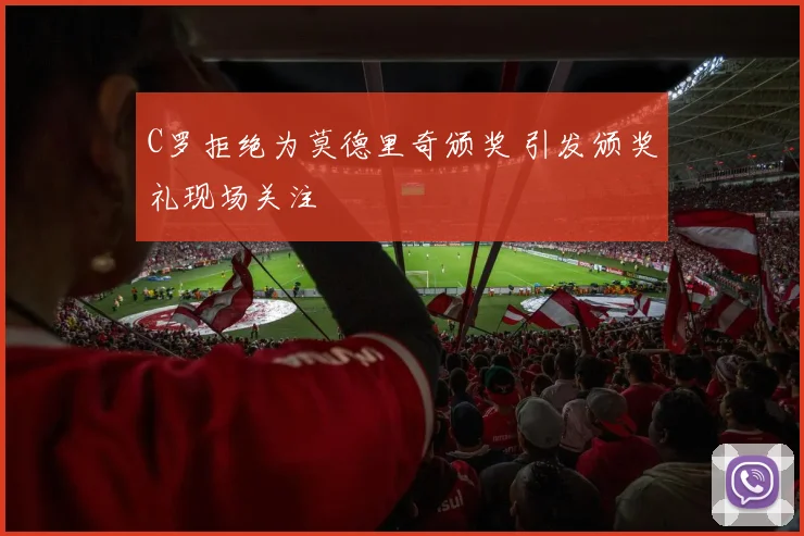 C罗拒绝为莫德里奇颁奖 引发颁奖礼现场关注