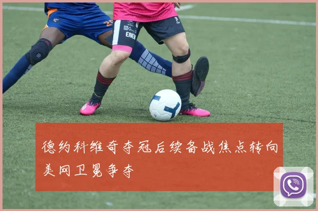 德约科维奇夺冠后续备战焦点转向美网卫冕争夺