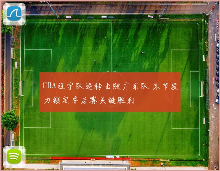 CBA辽宁队逆转击败广东队 末节发力锁定季后赛关键胜利