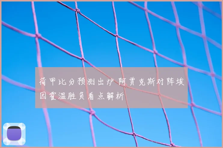 荷甲比分预测出炉 阿贾克斯对阵埃因霍温胜负看点解析