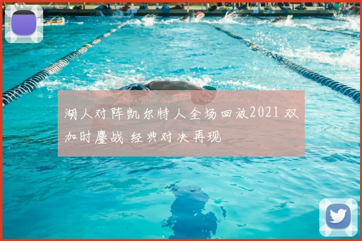 湖人对阵凯尔特人全场回放2021 双加时鏖战 经典对决再现