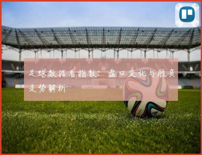 足球数据看指数：盘口变化与胜负走势解析