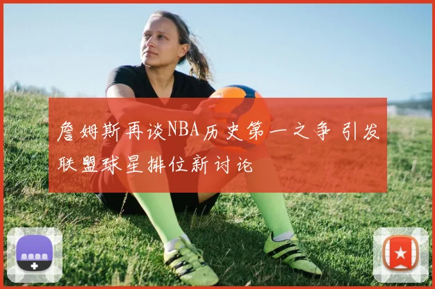 詹姆斯再谈NBA历史第一之争 引发联盟球星排位新讨论