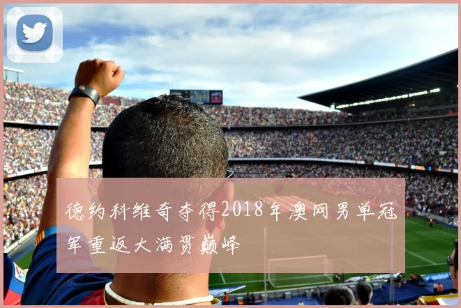 德约科维奇夺得2018年澳网男单冠军重返大满贯巅峰