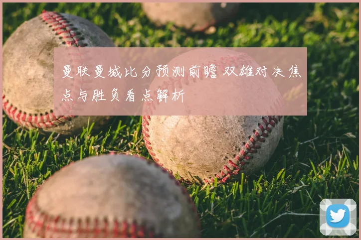 曼联曼城比分预测前瞻 双雄对决焦点与胜负看点解析