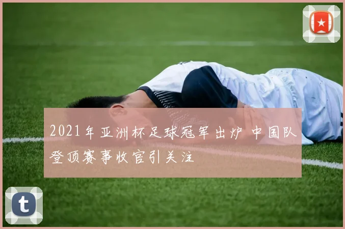 2021年亚洲杯足球冠军出炉 中国队登顶赛事收官引关注