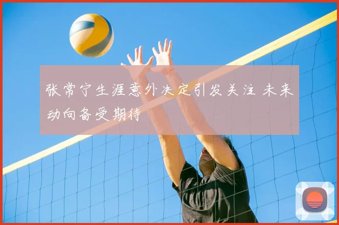 张常宁生涯意外决定引发关注 未来动向备受期待