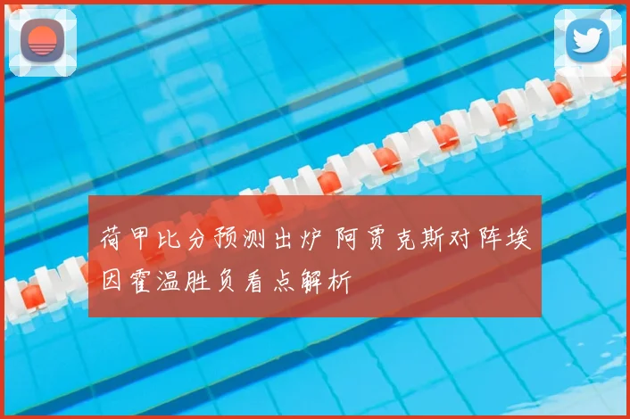 荷甲比分预测出炉 阿贾克斯对阵埃因霍温胜负看点解析
