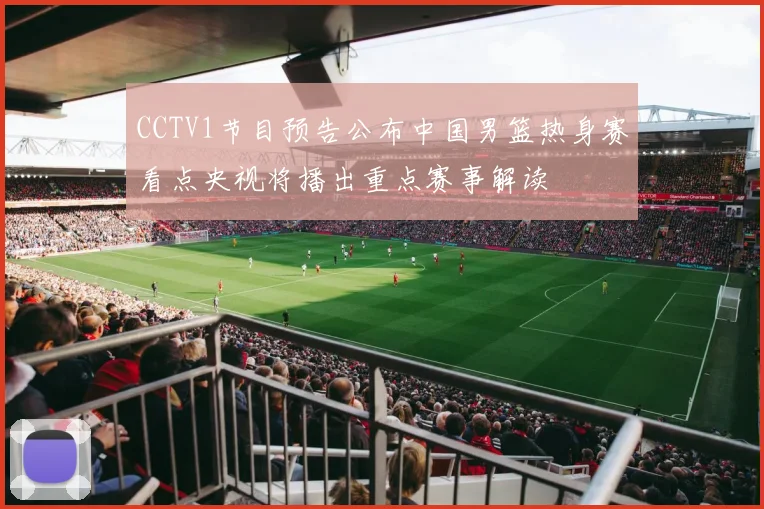 CCTV1节目预告公布中国男篮热身赛看点央视将播出重点赛事解读
