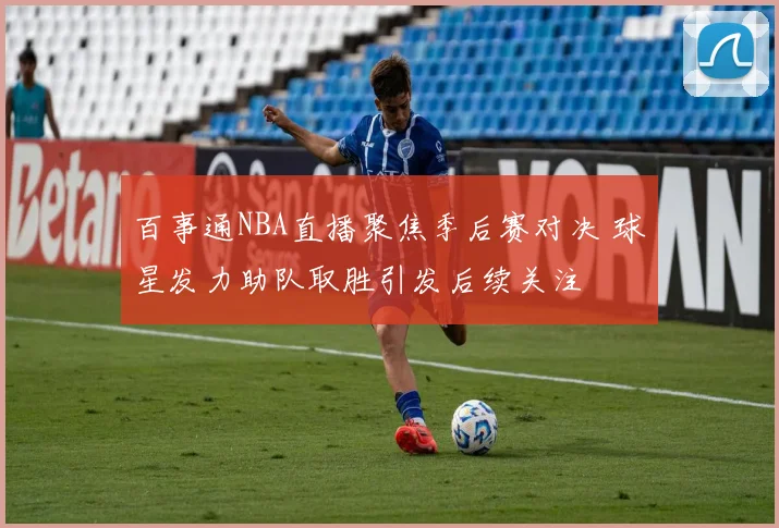 百事通NBA直播聚焦季后赛对决 球星发力助队取胜引发后续关注