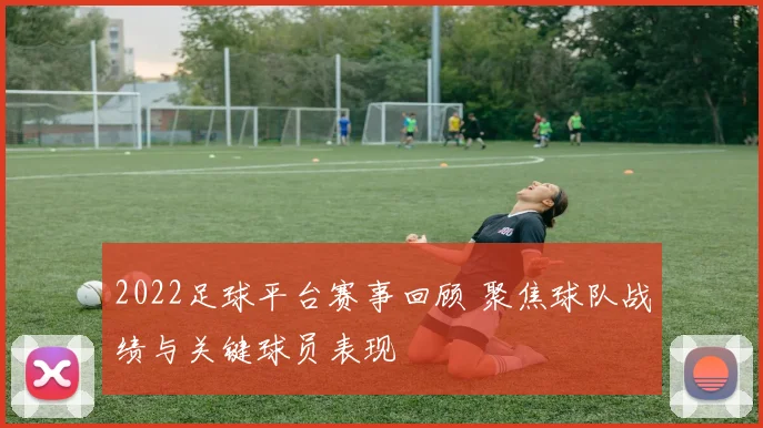2022足球平台赛事回顾 聚焦球队战绩与关键球员表现