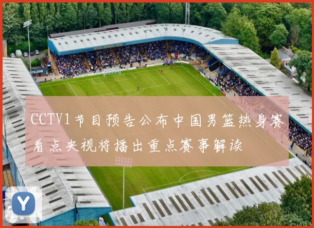 CCTV1节目预告公布中国男篮热身赛看点央视将播出重点赛事解读