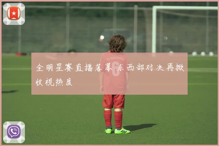 全明星赛直播落幕 东西部对决再掀收视热度