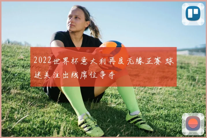 2022世界杯意大利再度无缘正赛 球迷关注出线席位争夺