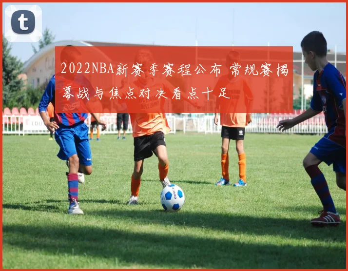 2022NBA新赛季赛程公布 常规赛揭幕战与焦点对决看点十足