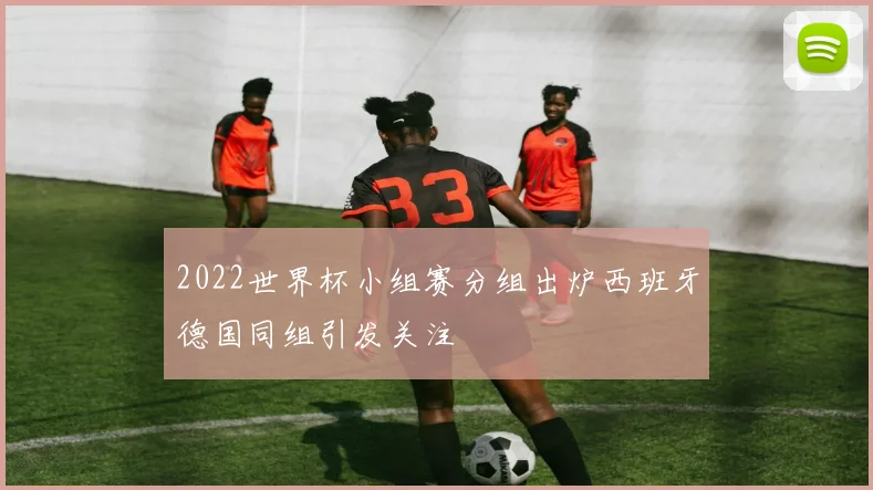 2022世界杯小组赛分组出炉西班牙德国同组引发关注