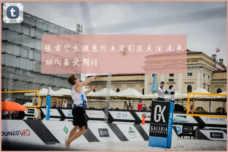 张常宁生涯意外决定引发关注 未来动向备受期待