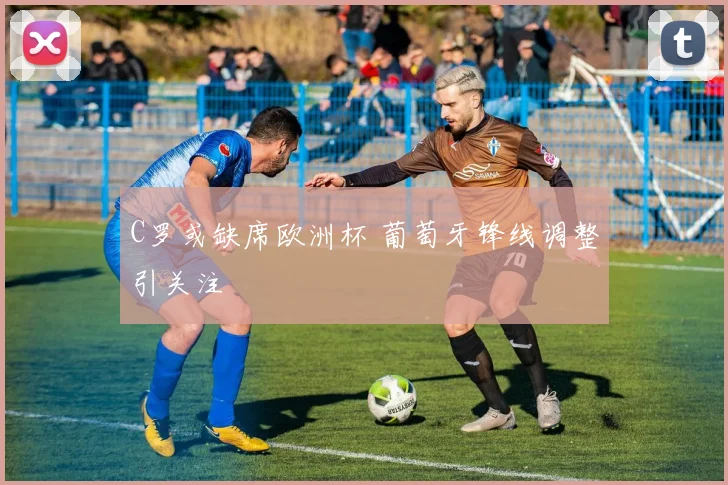 C罗或缺席欧洲杯 葡萄牙锋线调整引关注