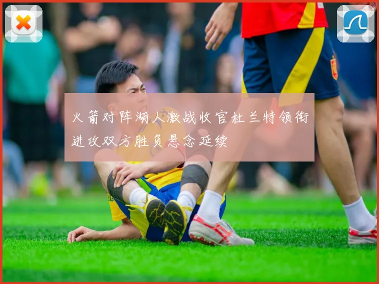 火箭对阵湖人激战收官杜兰特领衔进攻双方胜负悬念延续