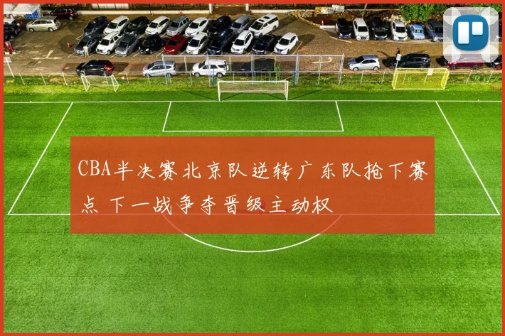CBA半决赛北京队逆转广东队抢下赛点 下一战争夺晋级主动权