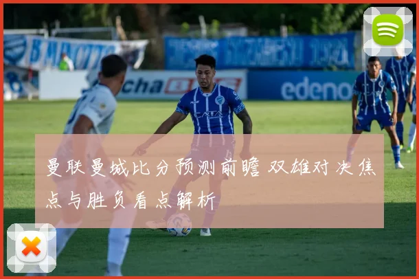 曼联曼城比分预测前瞻 双雄对决焦点与胜负看点解析