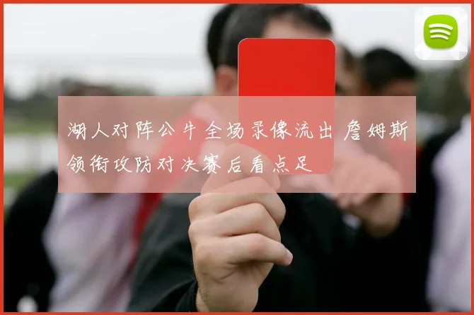 湖人对阵公牛全场录像流出 詹姆斯领衔攻防对决赛后看点足