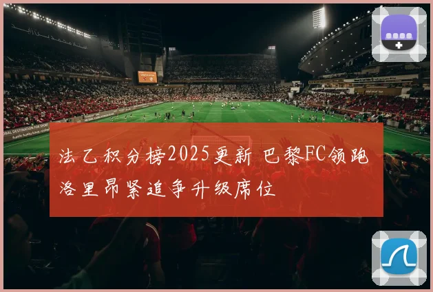 法乙积分榜2025更新 巴黎FC领跑 洛里昂紧追争升级席位