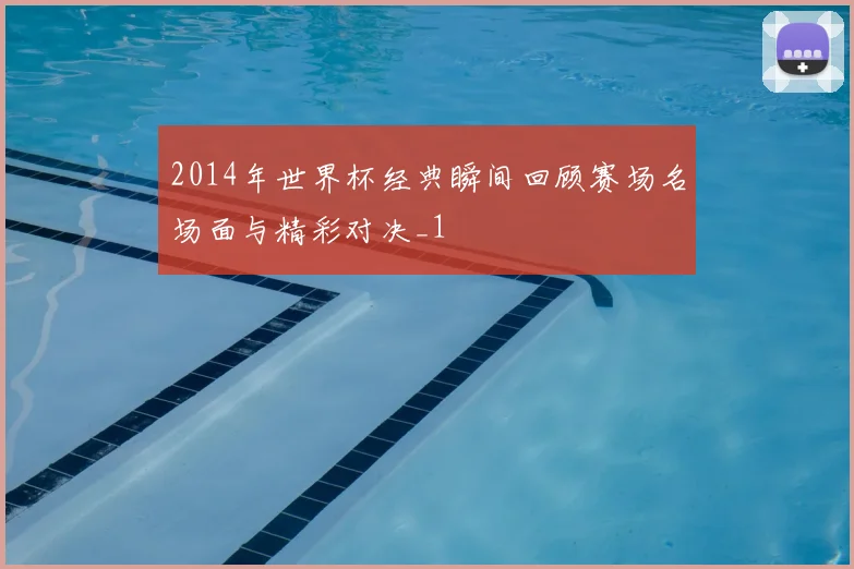 2014年世界杯经典瞬间回顾赛场名场面与精彩对决_1