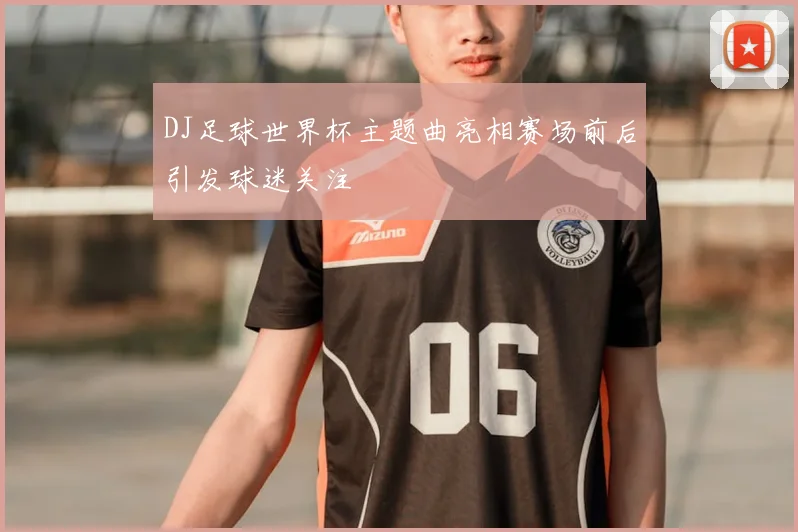 DJ足球世界杯主题曲亮相赛场前后引发球迷关注