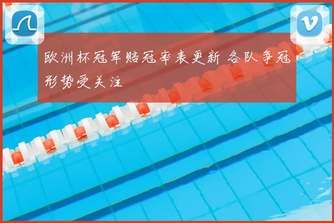 欧洲杯冠军赔冠率表更新 各队争冠形势受关注