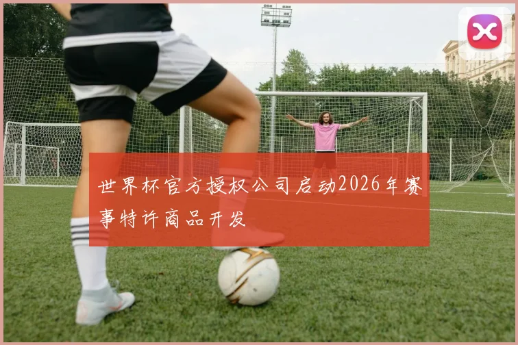 世界杯官方授权公司启动2026年赛事特许商品开发