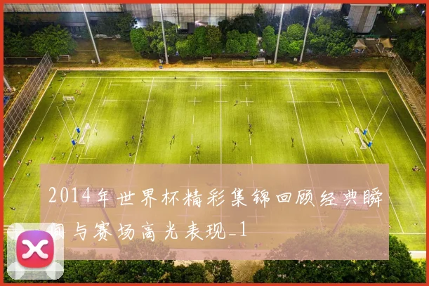 2014年世界杯精彩集锦回顾经典瞬间与赛场高光表现_1