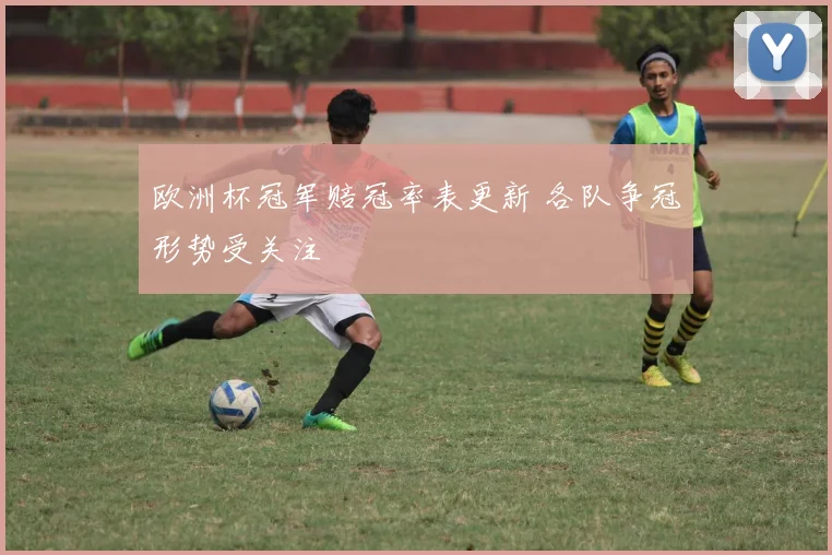 欧洲杯冠军赔冠率表更新 各队争冠形势受关注