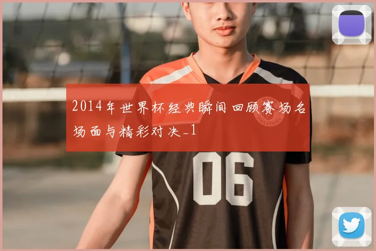 2014年世界杯经典瞬间回顾赛场名场面与精彩对决_1