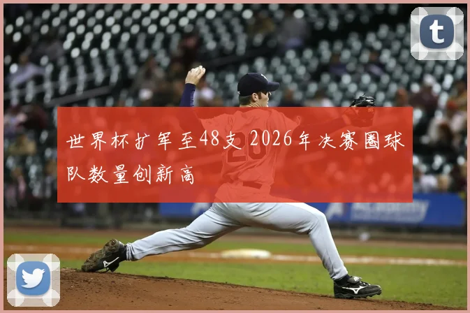 世界杯扩军至48支 2026年决赛圈球队数量创新高