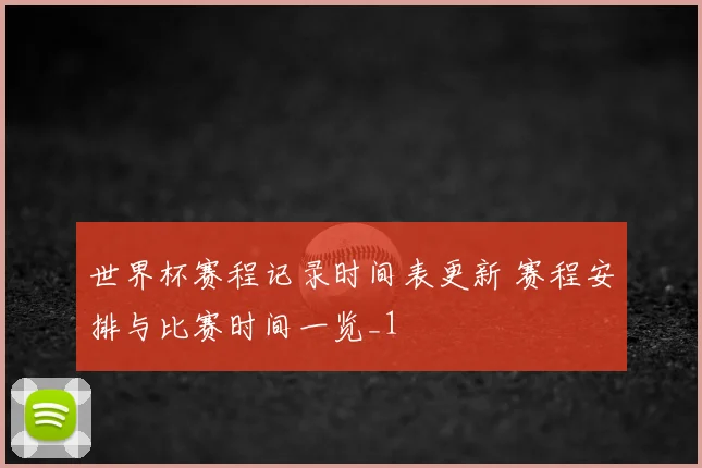 世界杯赛程记录时间表更新 赛程安排与比赛时间一览_1